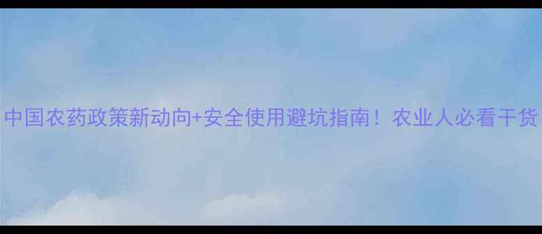 图片 中国农药政策新动向+安全使用避坑指南！农业人必看干货