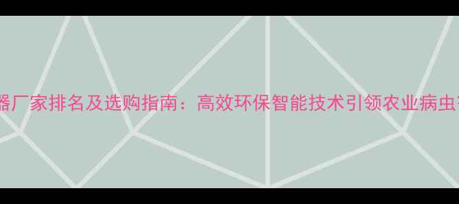 图片 中国农药杀虫器厂家排名及选购指南：高效环保智能技术引领农业病虫害防治新趋势2