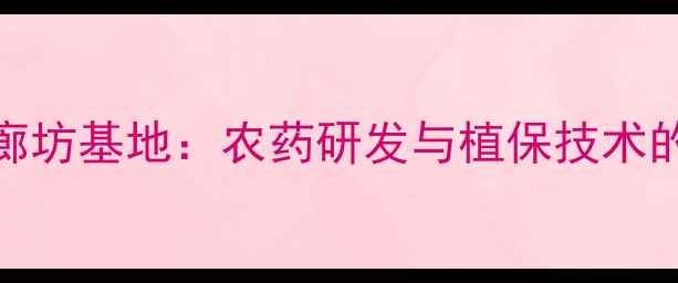 图片 中国农药植保所廊坊基地：农药研发与植保技术的前沿与成果转化