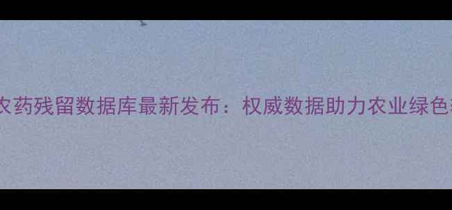 图片 中国农药残留数据库最新发布：权威数据助力农业绿色转型1