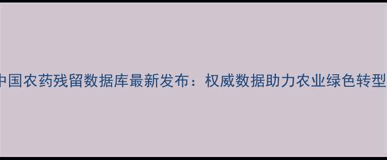 图片 中国农药残留数据库最新发布：权威数据助力农业绿色转型2