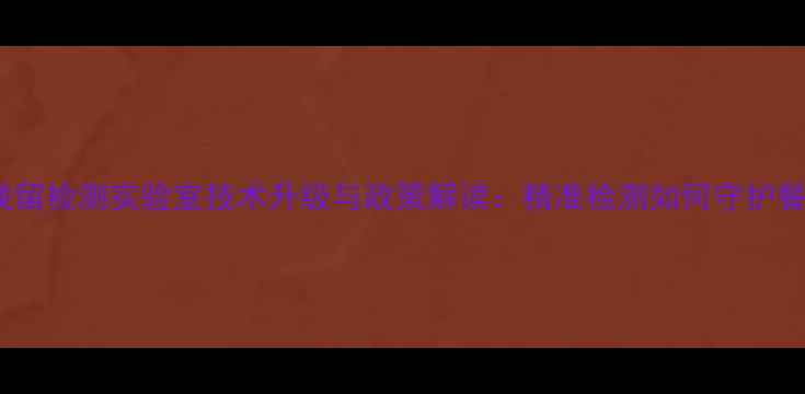 图片 中国农药残留检测实验室技术升级与政策解读：精准检测如何守护餐桌安全？2