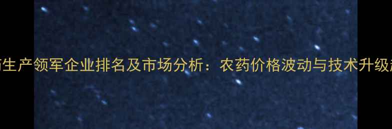 图片 中国农药生产领军企业排名及市场分析：农药价格波动与技术升级趋势解读