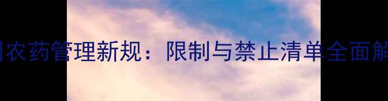 图片 中国农药管理新规：限制与禁止清单全面解读1