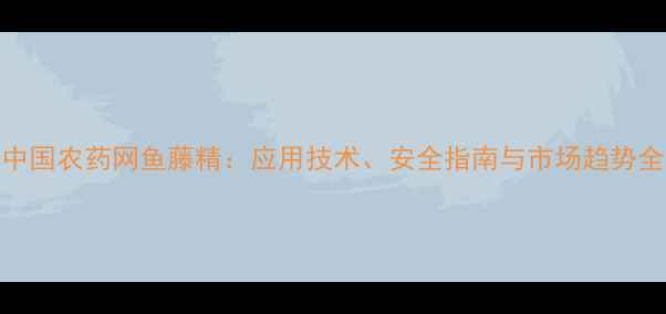 图片 中国农药网鱼藤精：应用技术、安全指南与市场趋势全
