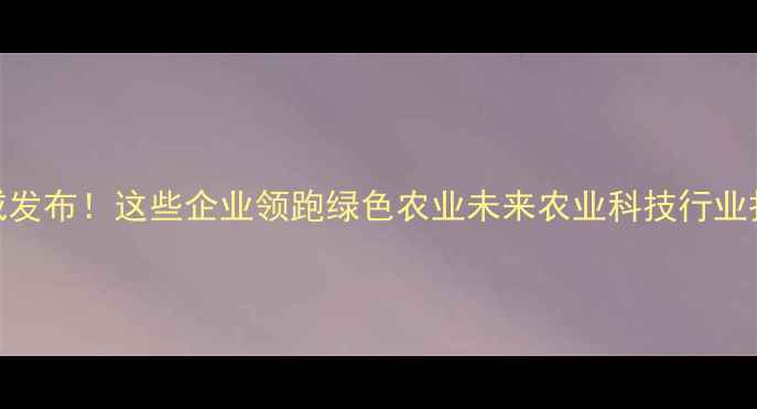 图片 中国农药行业50强权威发布！这些企业领跑绿色农业未来农业科技行业报告绿色种植企业排名