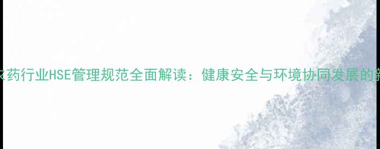 图片 中国农药行业HSE管理规范全面解读：健康安全与环境协同发展的新标杆