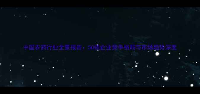 图片 中国农药行业全景报告：50强企业竞争格局与市场趋势深度