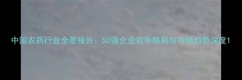图片 中国农药行业全景报告：50强企业竞争格局与市场趋势深度1