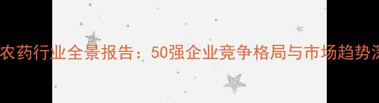 图片 中国农药行业全景报告：50强企业竞争格局与市场趋势深度2