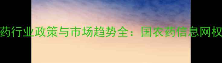 图片 中国农药行业政策与市场趋势全：国农药信息网权威解读