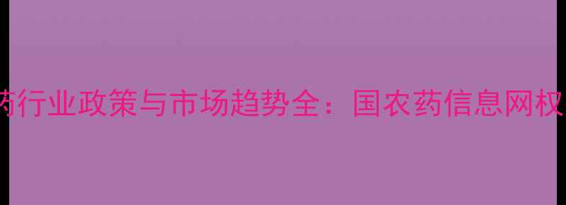 图片 中国农药行业政策与市场趋势全：国农药信息网权威解读1