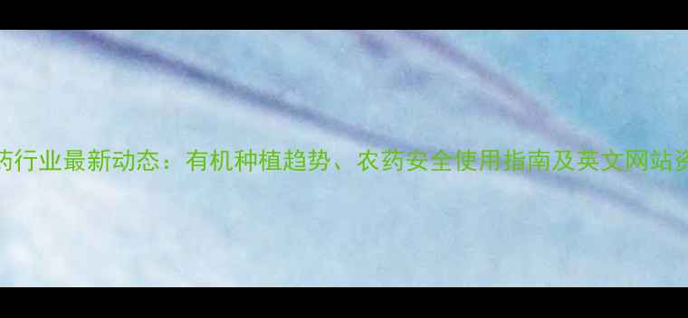 图片 中国农药行业最新动态：有机种植趋势、农药安全使用指南及英文网站资源推荐