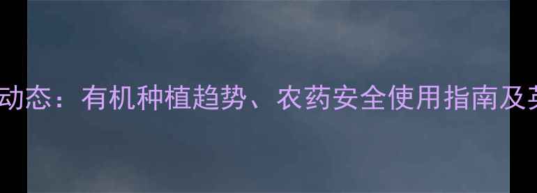 图片 中国农药行业最新动态：有机种植趋势、农药安全使用指南及英文网站资源推荐2