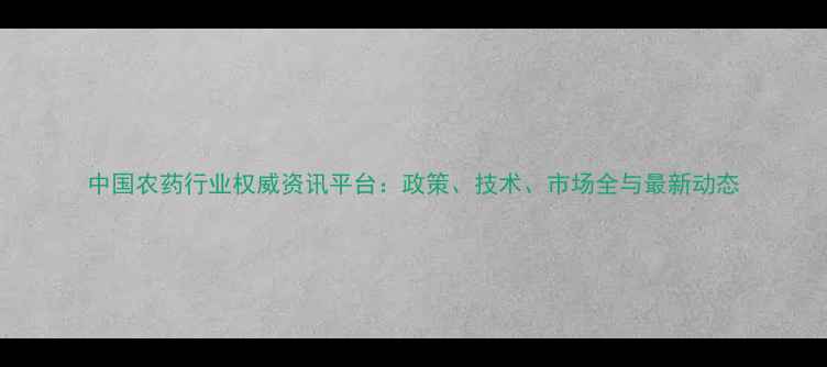 图片 中国农药行业权威资讯平台：政策、技术、市场全与最新动态