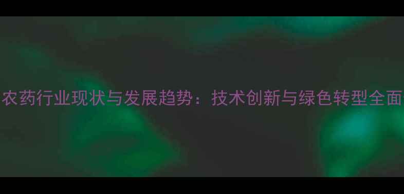 图片 中国农药行业现状与发展趋势：技术创新与绿色转型全面升级