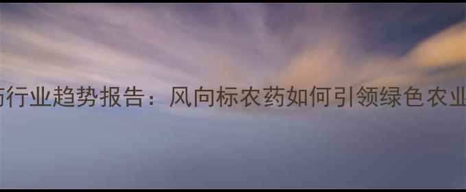 图片 中国农药行业趋势报告：风向标农药如何引领绿色农业未来？2