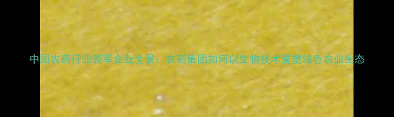 图片 中国农药行业领军企业全景：农药集团如何以生物技术重塑绿色农业生态