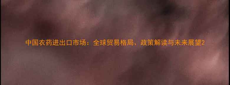 图片 中国农药进出口市场：全球贸易格局、政策解读与未来展望2