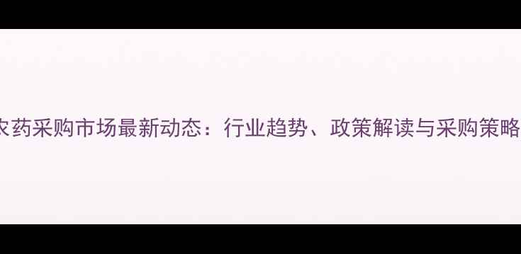 图片 中国农药采购市场最新动态：行业趋势、政策解读与采购策略指南1