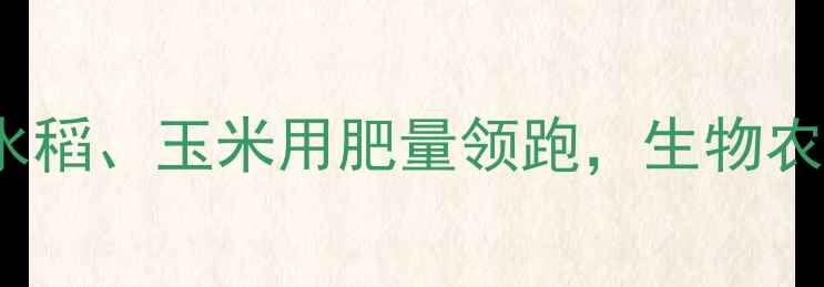 图片 中国农药销售排行榜TOP20：水稻、玉米用肥量领跑，生物农药增长显著，附市场趋势解读