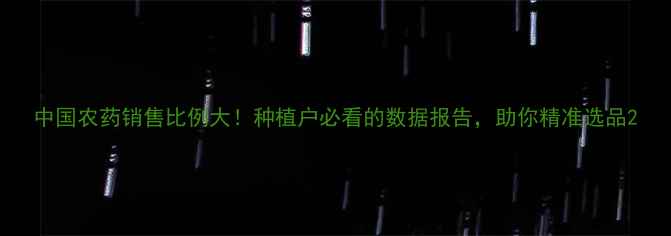 图片 中国农药销售比例大！种植户必看的数据报告，助你精准选品2