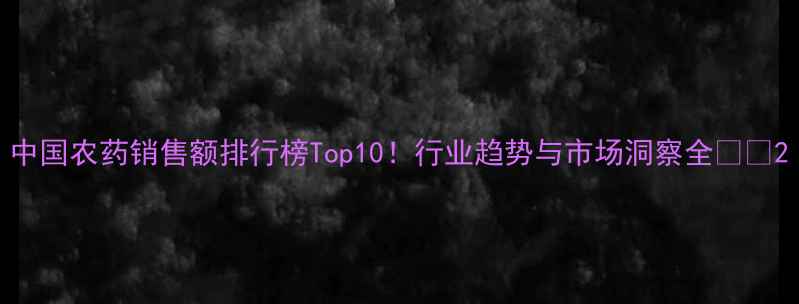 图片 中国农药销售额排行榜Top10！行业趋势与市场洞察全🌱🔬2