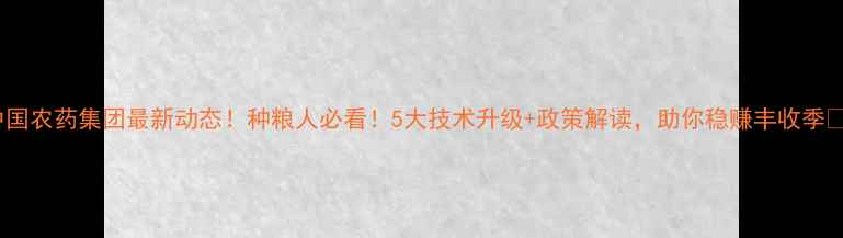 图片 中国农药集团最新动态！种粮人必看！5大技术升级+政策解读，助你稳赚丰收季🌾2