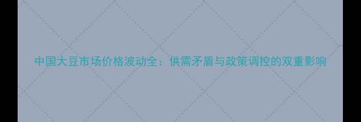 图片 中国大豆市场价格波动全：供需矛盾与政策调控的双重影响