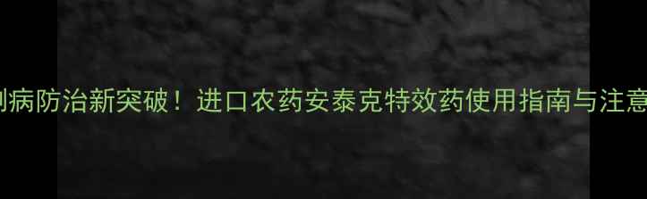 图片 中国猝倒病防治新突破！进口农药安泰克特效药使用指南与注意事项全1