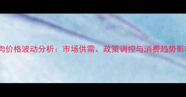 图片 中国猪肉价格波动分析：市场供需、政策调控与消费趋势影响解读2