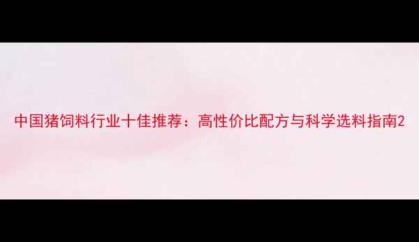 图片 中国猪饲料行业十佳推荐：高性价比配方与科学选料指南2