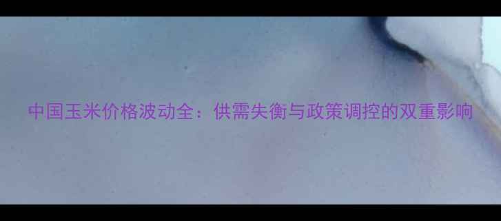 图片 中国玉米价格波动全：供需失衡与政策调控的双重影响