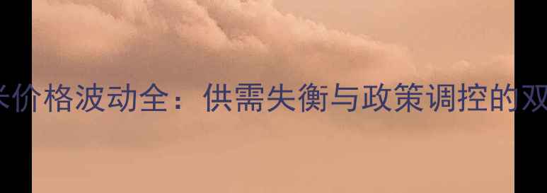 图片 中国玉米价格波动全：供需失衡与政策调控的双重影响2