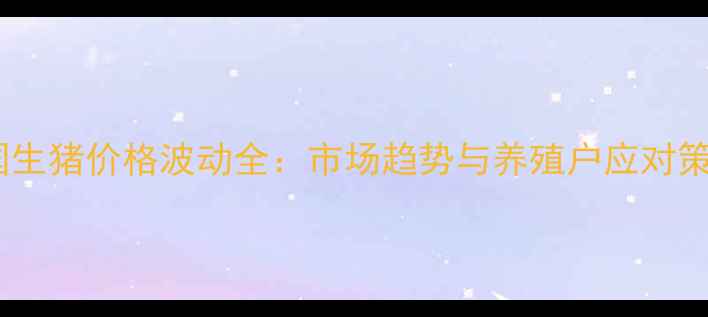 图片 中国生猪价格波动全：市场趋势与养殖户应对策略1