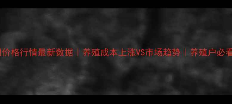 图片 中国畜牧网价格行情最新数据｜养殖成本上涨VS市场趋势｜养殖户必看避坑指南2