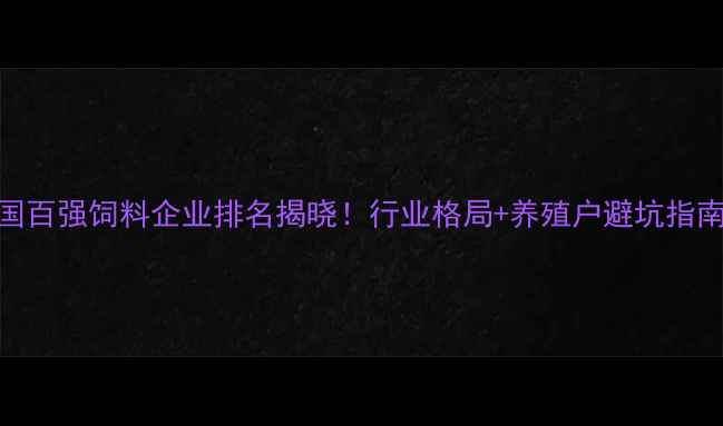 图片 中国百强饲料企业排名揭晓！行业格局+养殖户避坑指南全