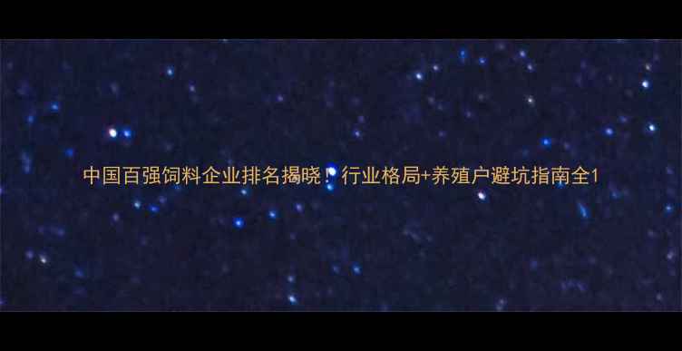 图片 中国百强饲料企业排名揭晓！行业格局+养殖户避坑指南全1