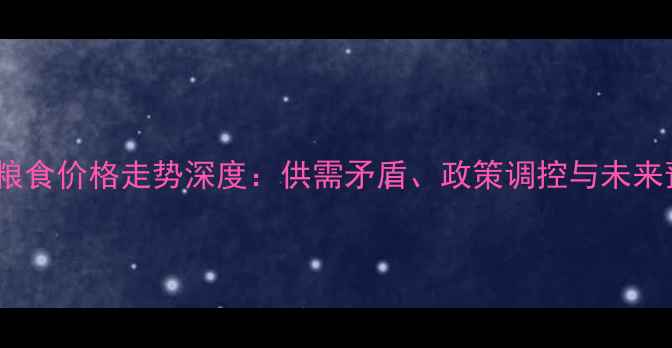 图片 中国粮食价格走势深度：供需矛盾、政策调控与未来预测1