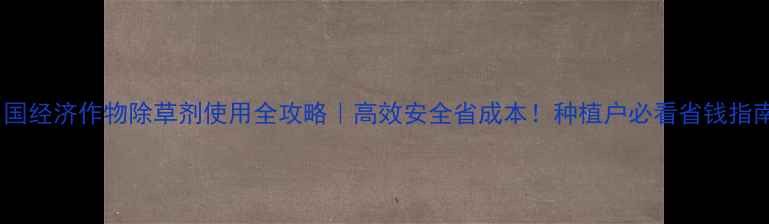 图片 中国经济作物除草剂使用全攻略｜高效安全省成本！种植户必看省钱指南1