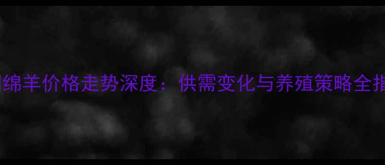 图片 中国绵羊价格走势深度：供需变化与养殖策略全指南1