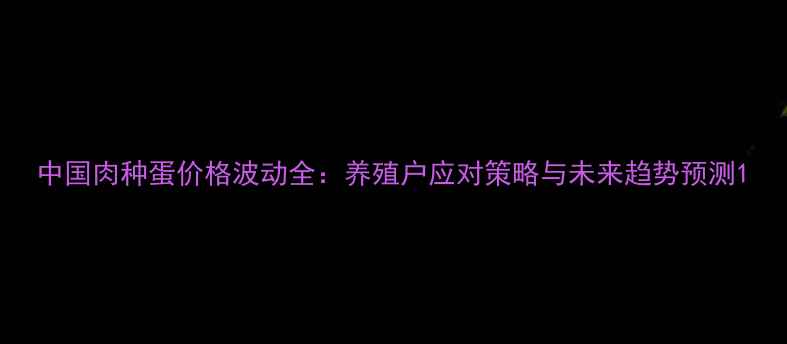图片 中国肉种蛋价格波动全：养殖户应对策略与未来趋势预测1