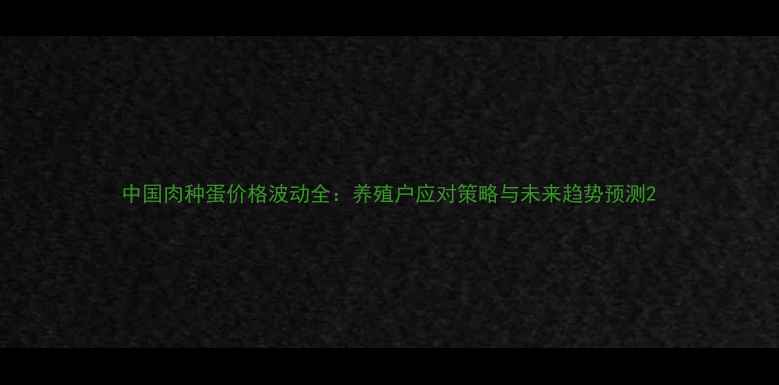 图片 中国肉种蛋价格波动全：养殖户应对策略与未来趋势预测2