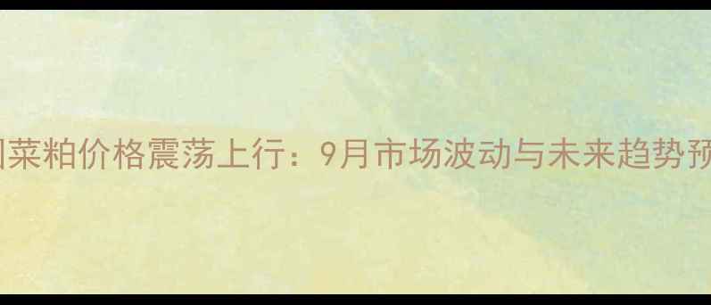 图片 中国菜粕价格震荡上行：9月市场波动与未来趋势预测2