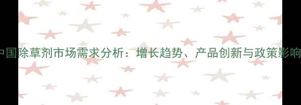 图片 中国除草剂市场需求分析：增长趋势、产品创新与政策影响2