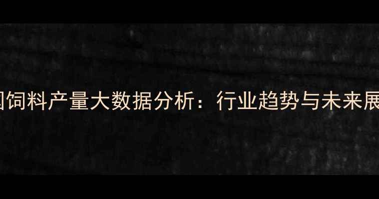 图片 中国饲料产量大数据分析：行业趋势与未来展望1