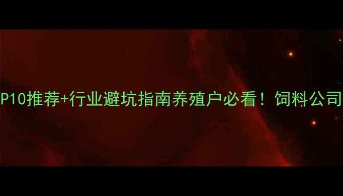 图片 中国饲料企业TOP10推荐+行业避坑指南养殖户必看！饲料公司排名及选品攻略