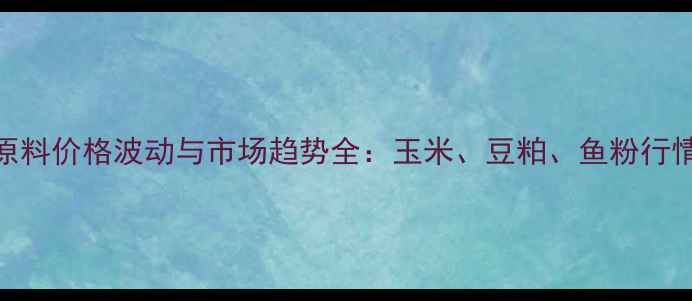 图片 中国饲料原料价格波动与市场趋势全：玉米、豆粕、鱼粉行情深度解读