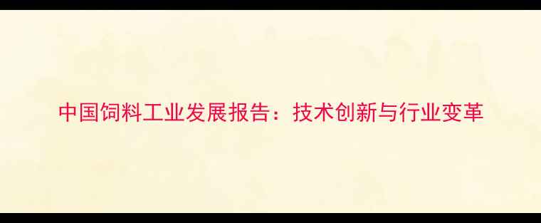 图片 中国饲料工业发展报告：技术创新与行业变革