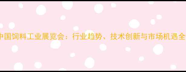 图片 中国饲料工业展览会：行业趋势、技术创新与市场机遇全2